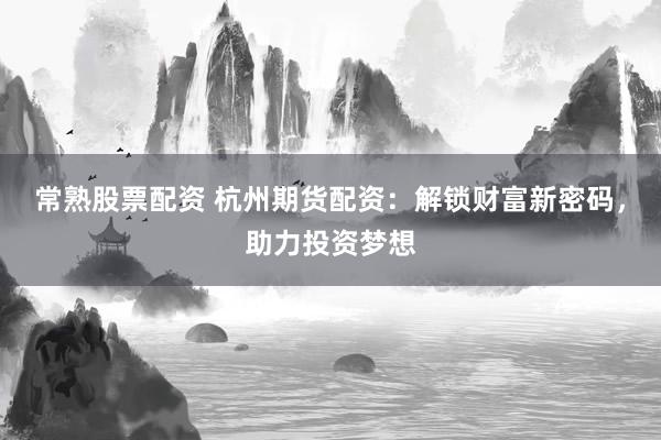 常熟股票配资 杭州期货配资：解锁财富新密码，助力投资梦想