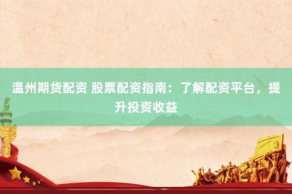 温州期货配资 股票配资指南：了解配资平台，提升投资收益