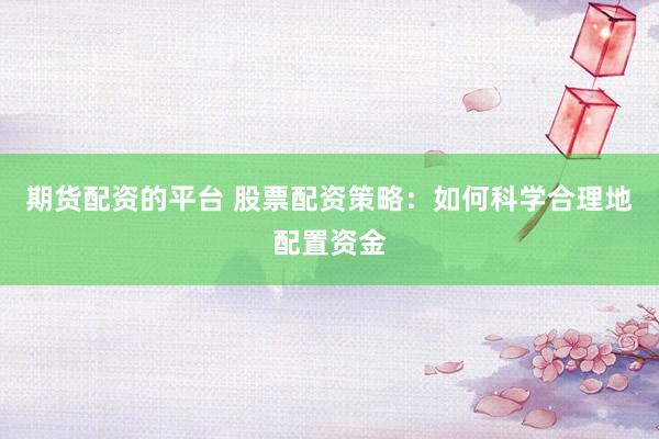 期货配资的平台 股票配资策略：如何科学合理地配置资金
