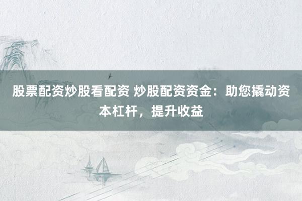 股票配资炒股看配资 炒股配资资金：助您撬动资本杠杆，提升收益