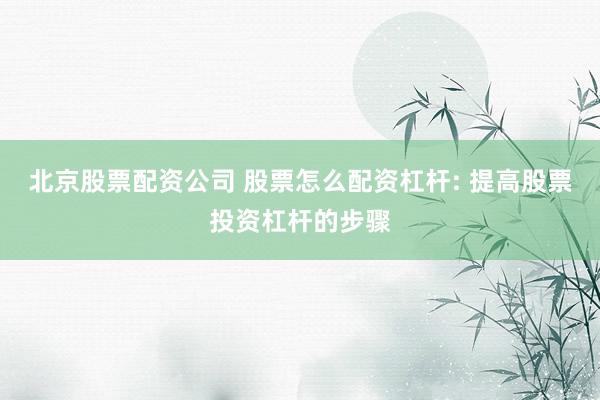 北京股票配资公司 股票怎么配资杠杆: 提高股票投资杠杆的步骤