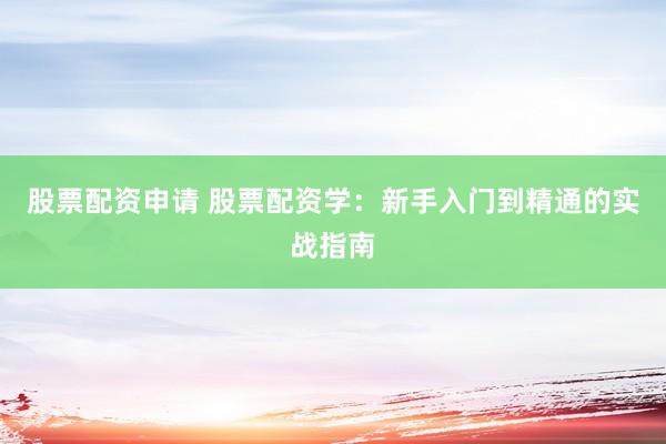股票配资申请 股票配资学：新手入门到精通的实战指南