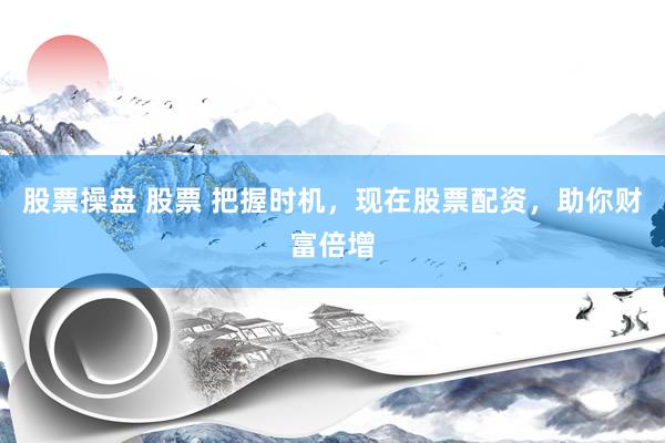 股票操盘 股票 把握时机，现在股票配资，助你财富倍增
