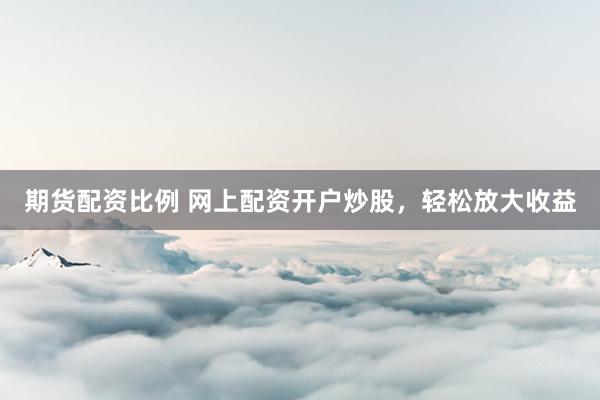 期货配资比例 网上配资开户炒股，轻松放大收益