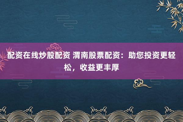 配资在线炒股配资 渭南股票配资：助您投资更轻松，收益更丰厚
