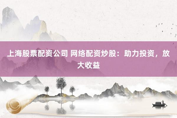 上海股票配资公司 网络配资炒股：助力投资，放大收益